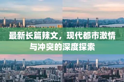 最新长篇辣文，现代都市激情与冲突的深度探索