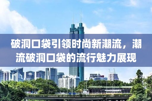 破洞口袋引领时尚新潮流，潮流破洞口袋的流行魅力展现
