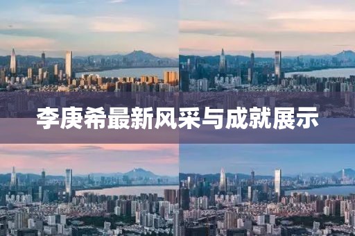李庚希最新风采与成就展示