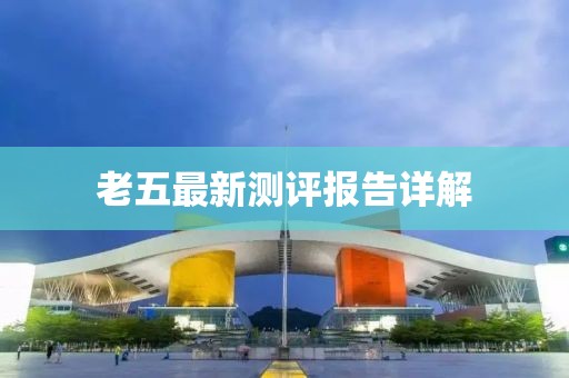 老五最新测评报告详解