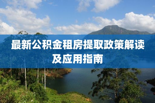 最新公积金租房提取政策解读及应用指南