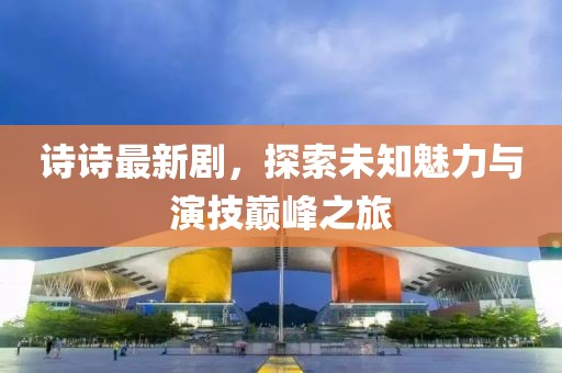 诗诗最新剧，探索未知魅力与演技巅峰之旅