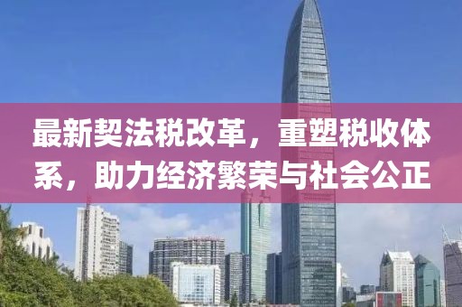 最新契法税改革，重塑税收体系，助力经济繁荣与社会公正