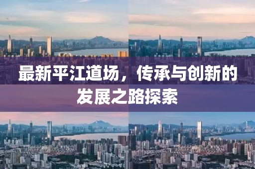 最新平江道场，传承与创新的发展之路探索