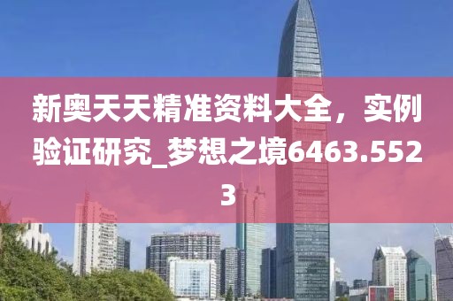 新奥天天精准资料大全，实例验证研究_梦想之境6463.5523
