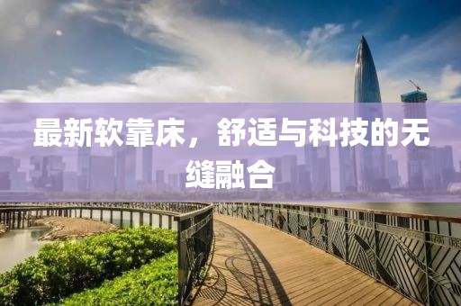 最新软靠床，舒适与科技的无缝融合