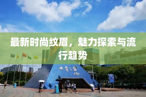 最新时尚纹眉，魅力探索与流行趋势