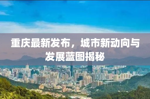 重庆最新发布，城市新动向与发展蓝图揭秘