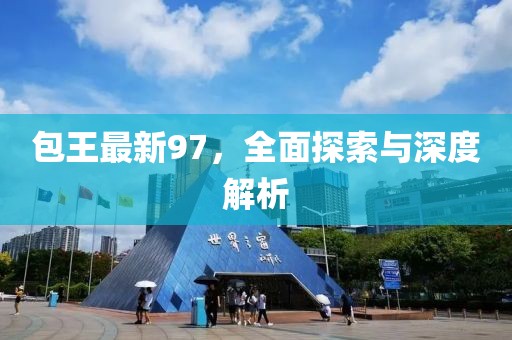 包王最新97，全面探索与深度解析