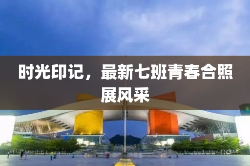 时光印记，最新七班青春合照展风采