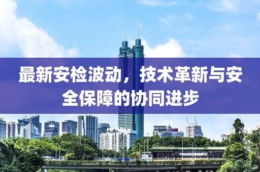 最新安检波动，技术革新与安全保障的协同进步