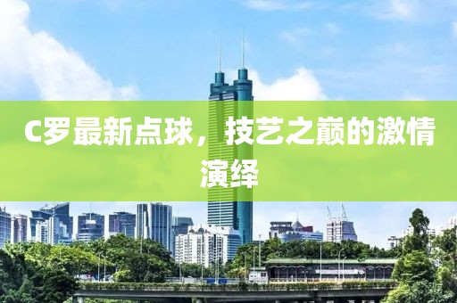 C罗最新点球，技艺之巅的激情演绎