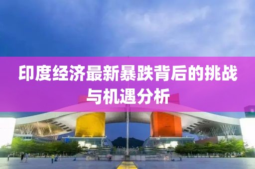 印度经济最新暴跌背后的挑战与机遇分析