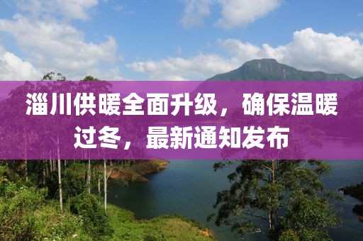 淄川供暖全面升级，确保温暖过冬，最新通知发布