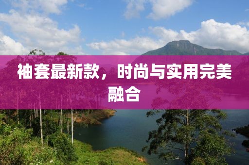 袖套最新款，时尚与实用完美融合