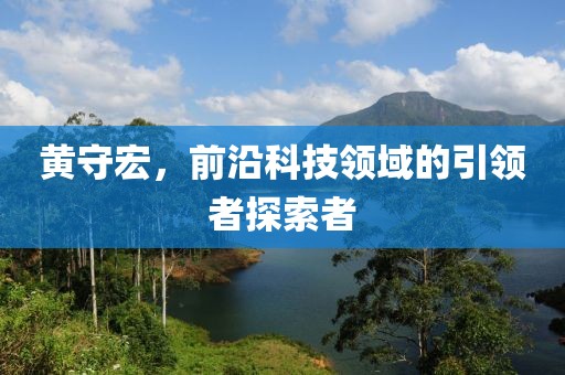 黄守宏，前沿科技领域的引领者探索者