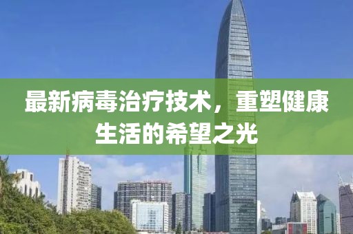 最新病毒治疗技术，重塑健康生活的希望之光