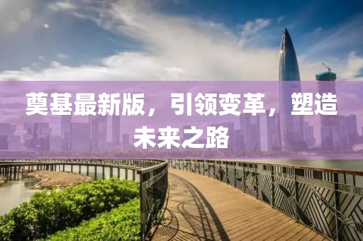 奠基最新版，引领变革，塑造未来之路