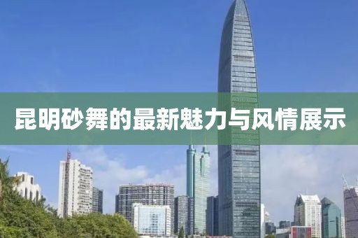昆明砂舞的最新魅力与风情展示