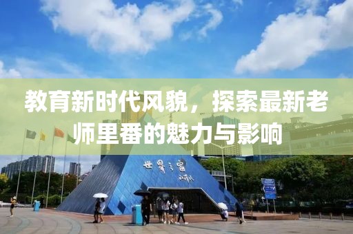 教育新时代风貌，探索最新老师里番的魅力与影响