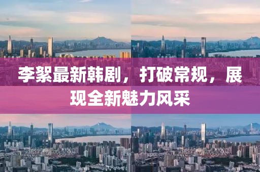 李絮最新韩剧，打破常规，展现全新魅力风采
