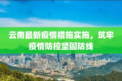 云南最新疫情措施实施，筑牢疫情防控坚固防线