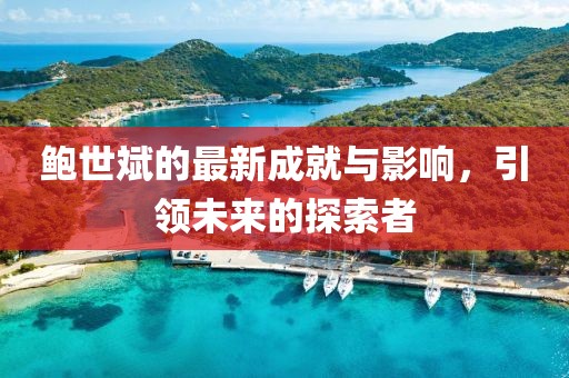 鲍世斌的最新成就与影响，引领未来的探索者
