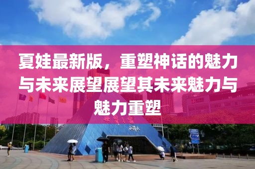 夏娃最新版，重塑神话的魅力与未来展望展望其未来魅力与魅力重塑