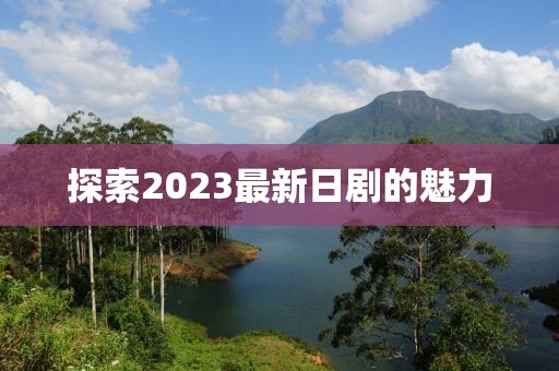 探索2023最新日剧的魅力
