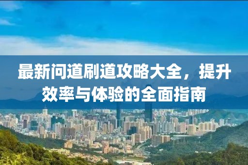 最新问道刷道攻略大全，提升效率与体验的全面指南