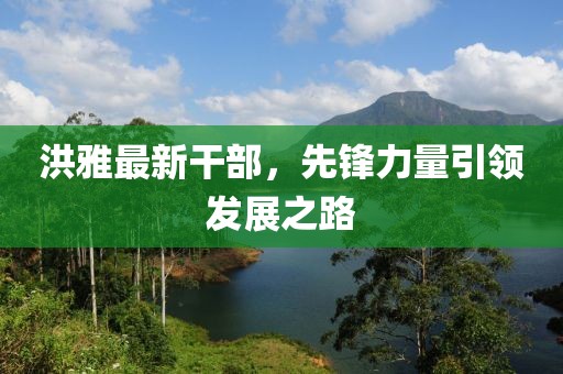 洪雅最新干部，先锋力量引领发展之路