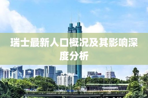 瑞士最新人口概况及其影响深度分析