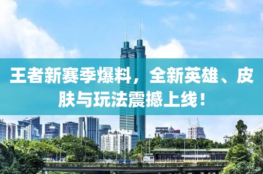 王者新赛季爆料，全新英雄、皮肤与玩法震撼上线！