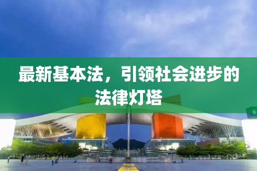 最新基本法，引领社会进步的法律灯塔