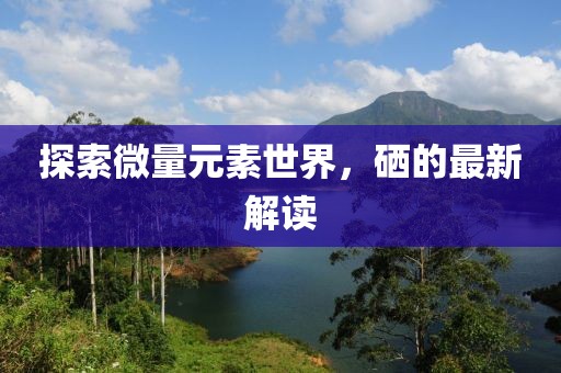 探索微量元素世界，硒的最新解读