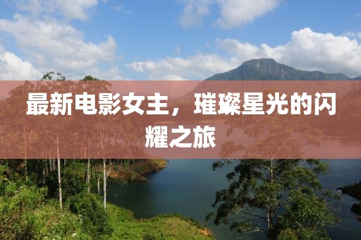 最新电影女主，璀璨星光的闪耀之旅