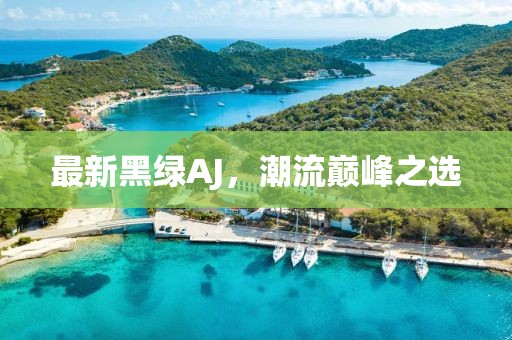 最新黑绿AJ，潮流巅峰之选