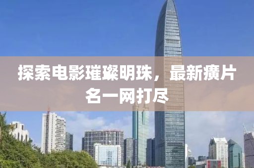 探索电影璀璨明珠，最新癀片名一网打尽