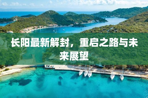 长阳最新解封，重启之路与未来展望