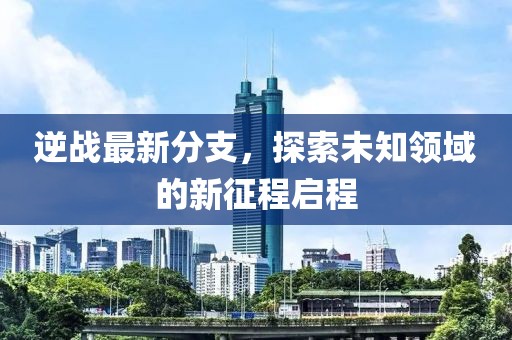 逆战最新分支，探索未知领域的新征程启程