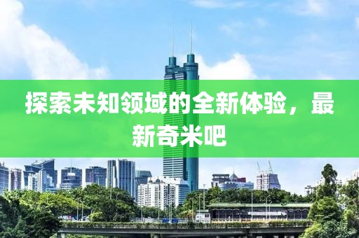 探索未知领域的全新体验，最新奇米吧