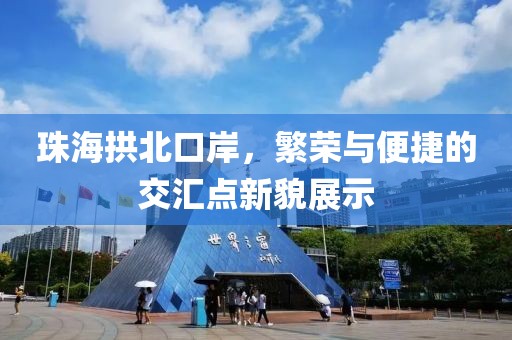 珠海拱北口岸，繁荣与便捷的交汇点新貌展示