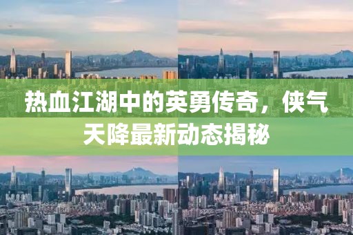 热血江湖中的英勇传奇，侠气天降最新动态揭秘