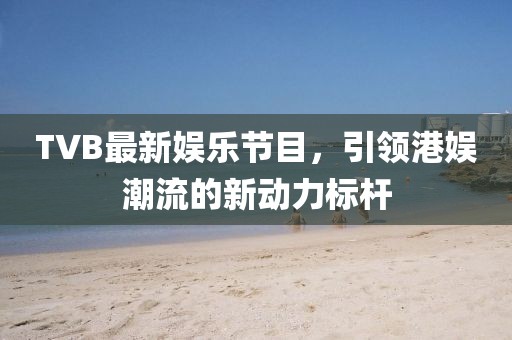 TVB最新娱乐节目，引领港娱潮流的新动力标杆