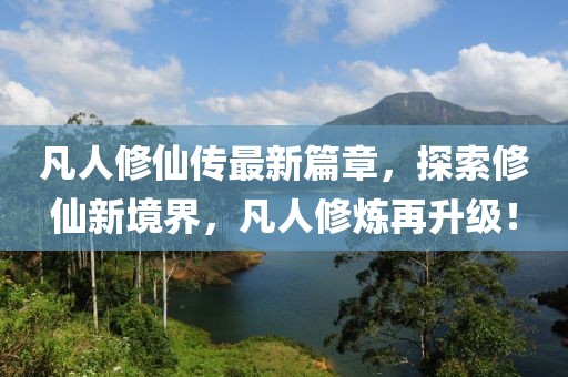 凡人修仙传最新篇章，探索修仙新境界，凡人修炼再升级！
