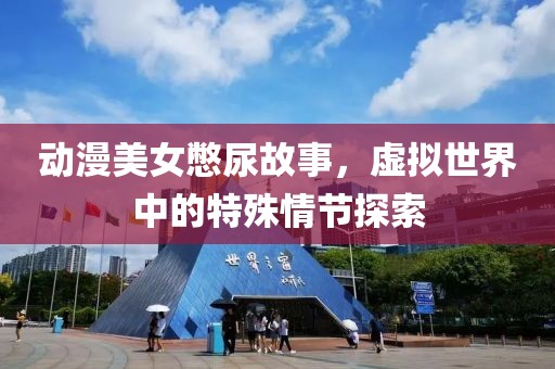 动漫美女憋尿故事，虚拟世界中的特殊情节探索