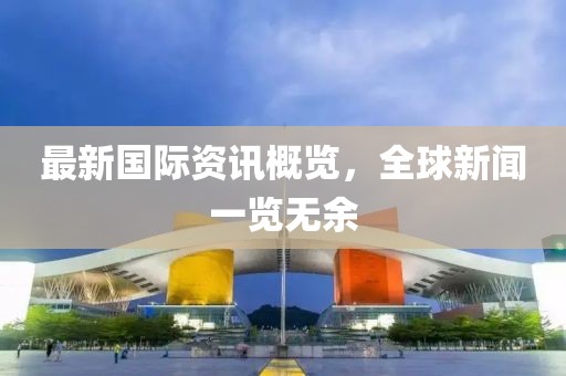 最新国际资讯概览，全球新闻一览无余