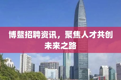 博鳌招聘资讯，聚焦人才共创未来之路