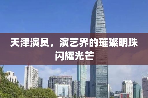 天津演员，演艺界的璀璨明珠闪耀光芒