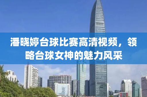 潘晓婷台球比赛高清视频，领略台球女神的魅力风采